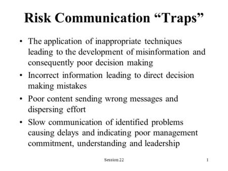 Session 221 Risk Communication “Traps” The application of inappropriate techniques leading to the development of misinformation and consequently poor decision.