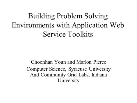 Building Problem Solving Environments with Application Web Service Toolkits Choonhan Youn and Marlon Pierce Computer Science, Syracuse University And Community.