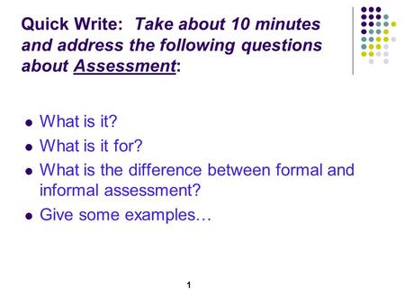 1 Quick Write: Take about 10 minutes and address the following questions about Assessment: What is it? What is it for? What is the difference between formal.