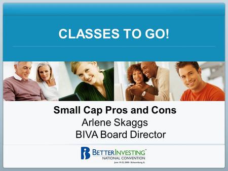 CLASSES TO GO! Small Cap Pros and Cons Arlene Skaggs BIVA Board Director.