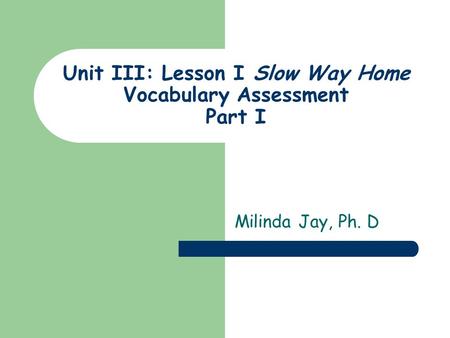 Unit III: Lesson I Slow Way Home Vocabulary Assessment Part I Milinda Jay, Ph. D.