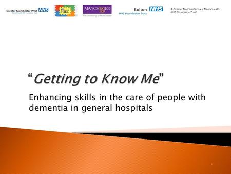 “Getting to Know Me” “Getting to Know Me” Enhancing skills in the care of people with dementia in general hospitals. © Greater Manchester West Mental Health.