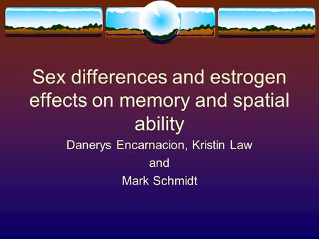 Sex differences and estrogen effects on memory and spatial ability Danerys Encarnacion, Kristin Law and Mark Schmidt.
