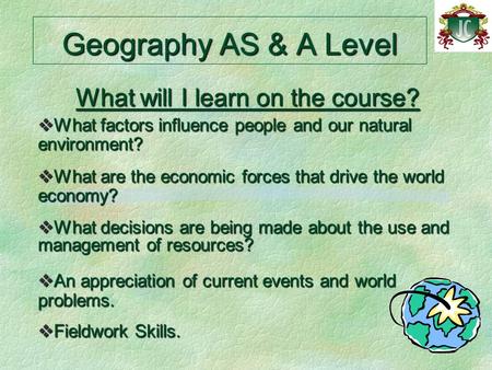 Geography AS & A Level What will I learn on the course?  What factors influence people and our natural environment?  What are the economic forces that.