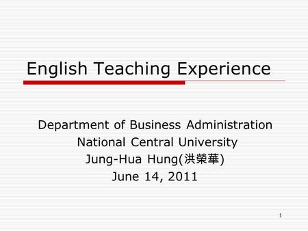 1 English Teaching Experience Department of Business Administration National Central University Jung-Hua Hung( 洪榮華 ) June 14, 2011.