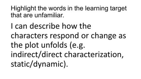 Highlight the words in the learning target that are unfamiliar. I can describe how the characters respond or change as the plot unfolds (e.g. indirect/direct.