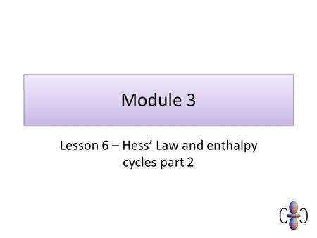 Module 3 Lesson 6 – Hess’ Law and enthalpy cycles part 2.