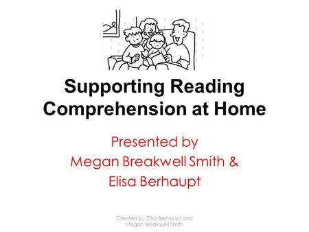 Supporting Reading Comprehension at Home Presented by Megan Breakwell Smith & Elisa Berhaupt Created by Elisa Berhaupt and Megan Breakwell Smith.