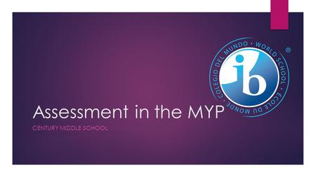 Assessment in the MYP CENTURY MIDDLE SCHOOL. What is Assessment? Assessment is integral to all teaching and learning. MYP assessment requires teachers.