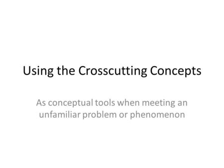 Using the Crosscutting Concepts As conceptual tools when meeting an unfamiliar problem or phenomenon.