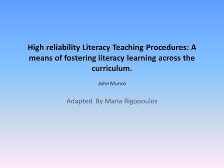 High reliability Literacy Teaching Procedures: A means of fostering literacy learning across the curriculum. John Munro Adapted By Maria Rigopoulos.