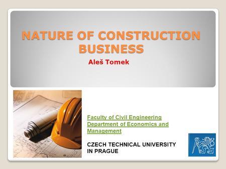 NATURE OF CONSTRUCTION BUSINESS Aleš Tomek Faculty of Civil Engineering Department of Economics and Management CZECH TECHNICAL UNIVERSITY IN PRAGUE.
