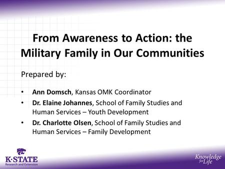From Awareness to Action: the Military Family in Our Communities Prepared by: Ann Domsch, Kansas OMK Coordinator Dr. Elaine Johannes, School of Family.