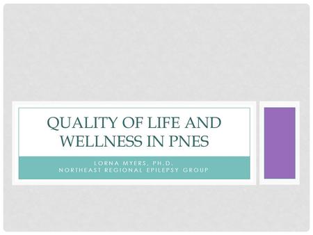 LORNA MYERS, PH.D. NORTHEAST REGIONAL EPILEPSY GROUP QUALITY OF LIFE AND WELLNESS IN PNES.
