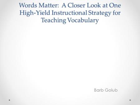 Words Matter: A Closer Look at One High-Yield Instructional Strategy for Teaching Vocabulary Barb Golub.