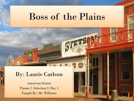 Boss of the Plains By: Laurie Carlson American Stories Theme 2, Selection 3, Day 1 Taught By: Mr. Williams By: Laurie Carlson American Stories Theme 2,
