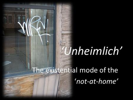 ‘Unheimlich’ The existential mode of the ‘not-at-home’