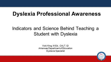 Indicators and Science Behind Teaching a Student with Dyslexia Dyslexia Professional Awareness Vicki King, M.Ed., CALT, QI Arkansas Department of Education.