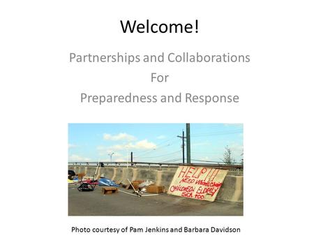 Welcome! Partnerships and Collaborations For Preparedness and Response Photo courtesy of Pam Jenkins and Barbara Davidson.