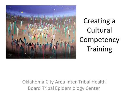 Creating a Cultural Competency Training Oklahoma City Area Inter-Tribal Health Board Tribal Epidemiology Center.