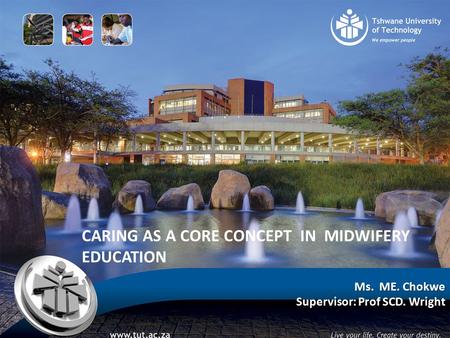 CARING AS A CORE CONCEPT IN MIDWIFERY EDUCATION Ms. ME. Chokwe Supervisor: Prof SCD. Wright.