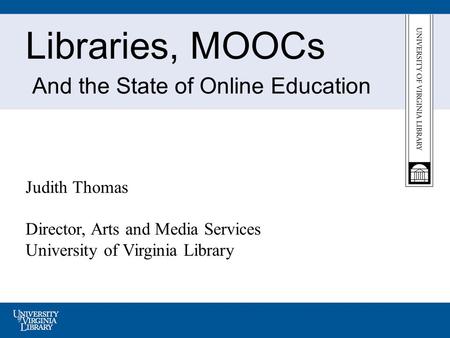 Libraries, MOOCs And the State of Online Education Judith Thomas Director, Arts and Media Services University of Virginia Library.