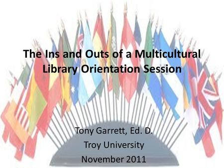 The Ins and Outs of a Multicultural Library Orientation Session Tony Garrett, Ed. D. Troy University November 2011.