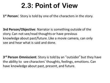 2.3: Point of View 1 st Person : Story is told by one of the characters in the story. 3rd Person/Objective: Narrator is something outside of the story.