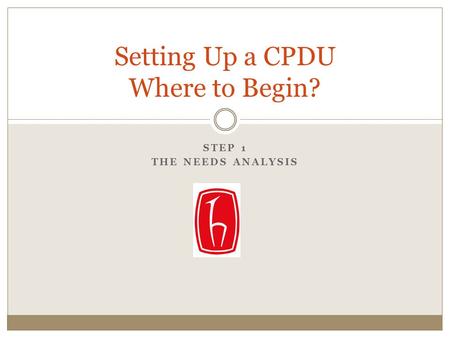 STEP 1 THE NEEDS ANALYSIS Setting Up a CPDU Where to Begin?