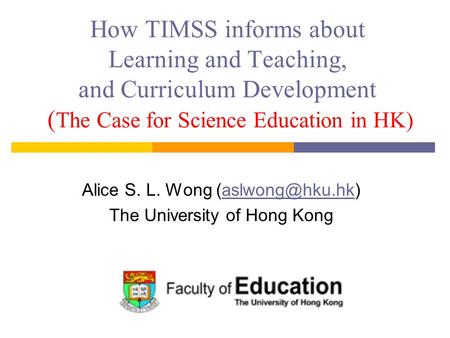 How TIMSS informs about Learning and Teaching, and Curriculum Development ( The Case for Science Education in HK) Alice S. L. Wong