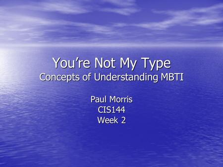 You’re Not My Type Concepts of Understanding MBTI Paul Morris CIS144 Week 2.
