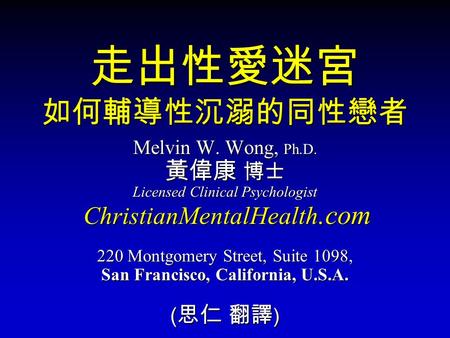 走出性愛迷宮 如何輔導性沉溺的同性戀者 Melvin W. Wong, Ph.D. 黃偉康 博士 Licensed Clinical Psychologist ChristianMentalHealth.com ChristianMentalHealth.com 220 Montgomery Street,