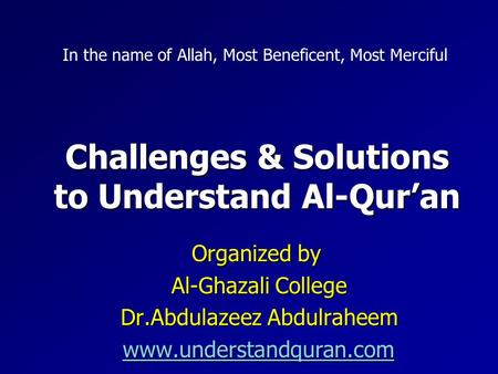 Challenges & Solutions to Understand Al-Qur’an Organized by Al-Ghazali College Dr.Abdulazeez Abdulraheem www.understandquran.com In the name of Allah,