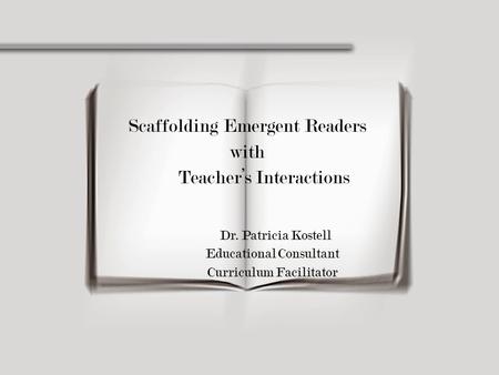 Scaffolding Emergent Readers with Teacher’s Interactions Dr. Patricia Kostell Educational Consultant Curriculum Facilitator.