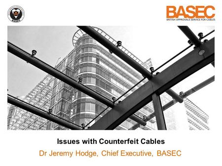 Issues with Counterfeit Cables Dr Jeremy Hodge, Chief Executive, BASEC.