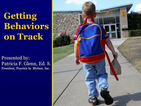 Getting Behaviors on Track Presented by: Patricia F. Glenn, Ed. S. President, Practice In Motion, Inc.