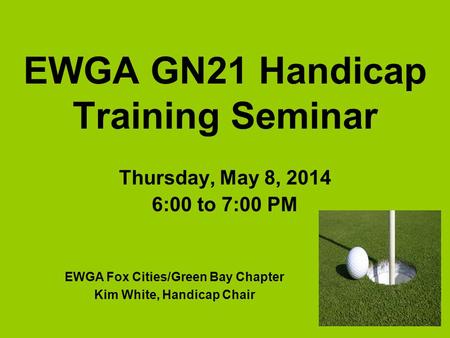EWGA GN21 Handicap Training Seminar Thursday, May 8, 2014 6:00 to 7:00 PM EWGA Fox Cities/Green Bay Chapter Kim White, Handicap Chair.