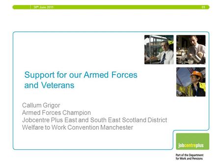30 th June 2011 01 Support for our Armed Forces and Veterans Callum Grigor Armed Forces Champion Jobcentre Plus East and South East Scotland District Welfare.