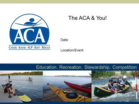 Education. Recreation. Stewardship. Competition The ACA & You! Location/Event: Date: