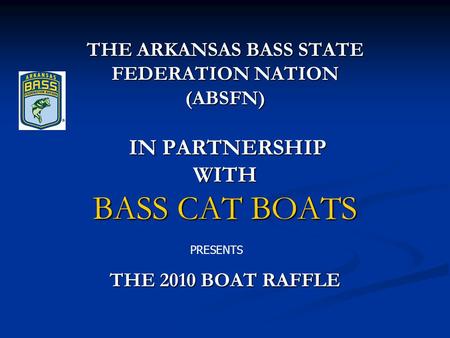 THE ARKANSAS BASS STATE FEDERATION NATION (ABSFN) IN PARTNERSHIP WITH BASS CAT BOATS THE 2010 BOAT RAFFLE PRESENTS.