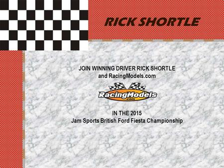 RICK SHORTLE JOIN WINNING DRIVER RICK SHORTLE and RacingModels.com IN THE 2015 Jam Sports British Ford Fiesta Championship.
