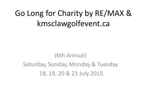 Go Long for Charity by RE/MAX & kmsclawgolfevent.ca (6th Annual) Saturday, Sunday, Monday & Tuesday 18, 19, 20 & 21 July 2015.