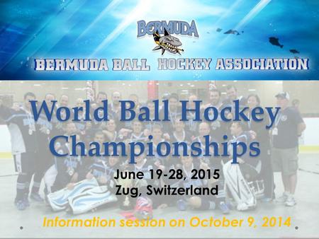 World Ball Hockey Championships June 19-28, 2015 Zug, Switzerland Information session on October 9, 2014.