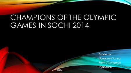 CHAMPIONS OF THE OLYMPIC GAMES IN SOCHI 2014 Made by Nazaryan Sonya Form 7 School 21 Pyatigorsk 2014.