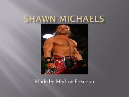 Made by Marlow Frearson.  Shawn Michaels is a wrestler.  He is in the WWE (world Wrestling entertainment) industry.  Shawn Michaels is now 47 years.