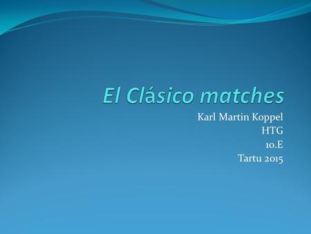 Karl Martin Koppel HTG 10.E Tartu 2015. What are El Clásico games? Originally all games in the Spanish championship Nowadays, the matches between FC Barcelona.