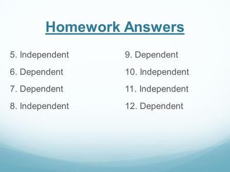 Homework Answers 5. Independent 9. Dependent 6. Dependent 10. Independent 7. Dependent 11. Independent 8. Independent 12. Dependent.