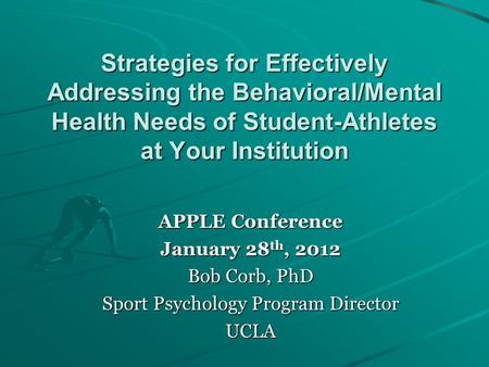 Strategies for Effectively Addressing the Behavioral/Mental Health Needs of Student-Athletes at Your Institution APPLE Conference January 28 th, 2012 Bob.