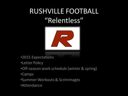 RUSHVILLE FOOTBALL “Relentless” 2015 Expectations Letter Policy Off-season work schedule (winter & spring) Camps Summer Workouts & Scrimmages Attendance.