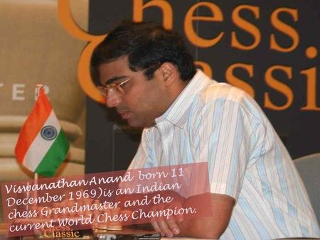 Viswanathan Anand born 11 December 1969)is an Indian chess Grandmaster and the current World Chess Champion.
